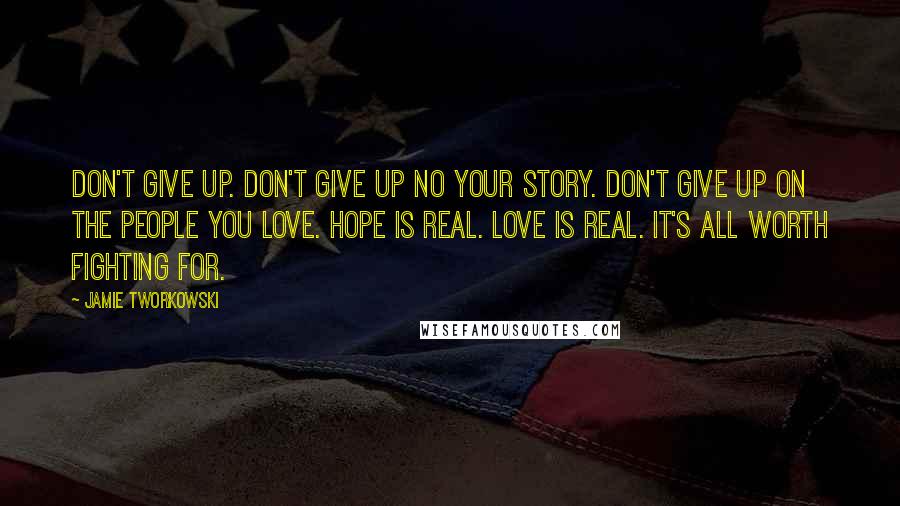 Jamie Tworkowski Quotes: Don't give up. Don't give up no your story. Don't give up on the people you love. Hope is real. Love is real. It's all worth fighting for.