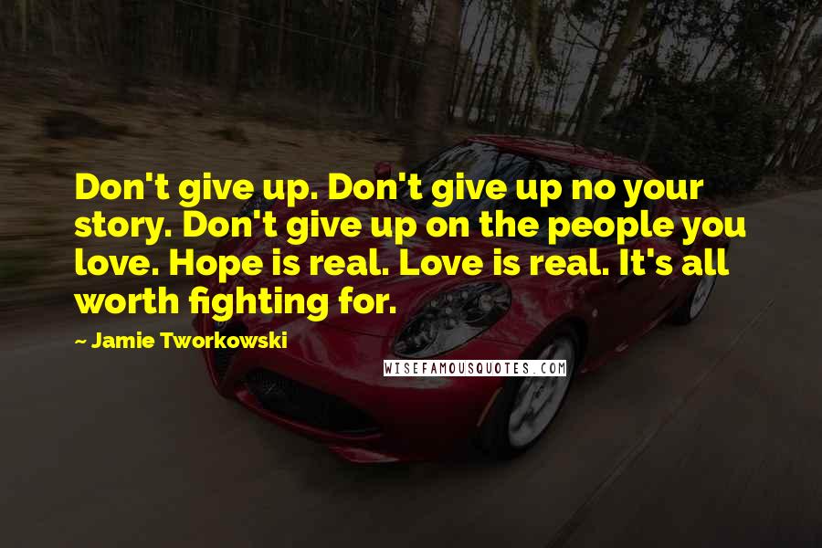 Jamie Tworkowski Quotes: Don't give up. Don't give up no your story. Don't give up on the people you love. Hope is real. Love is real. It's all worth fighting for.