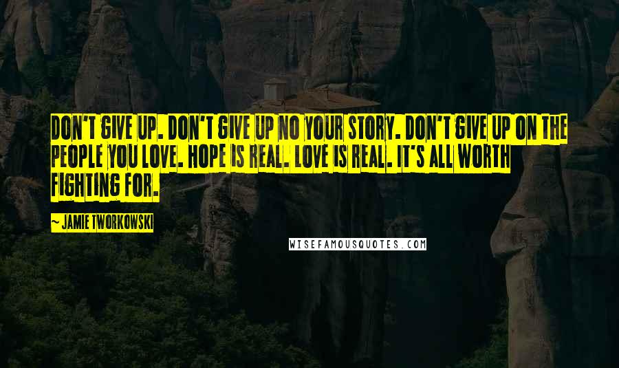 Jamie Tworkowski Quotes: Don't give up. Don't give up no your story. Don't give up on the people you love. Hope is real. Love is real. It's all worth fighting for.