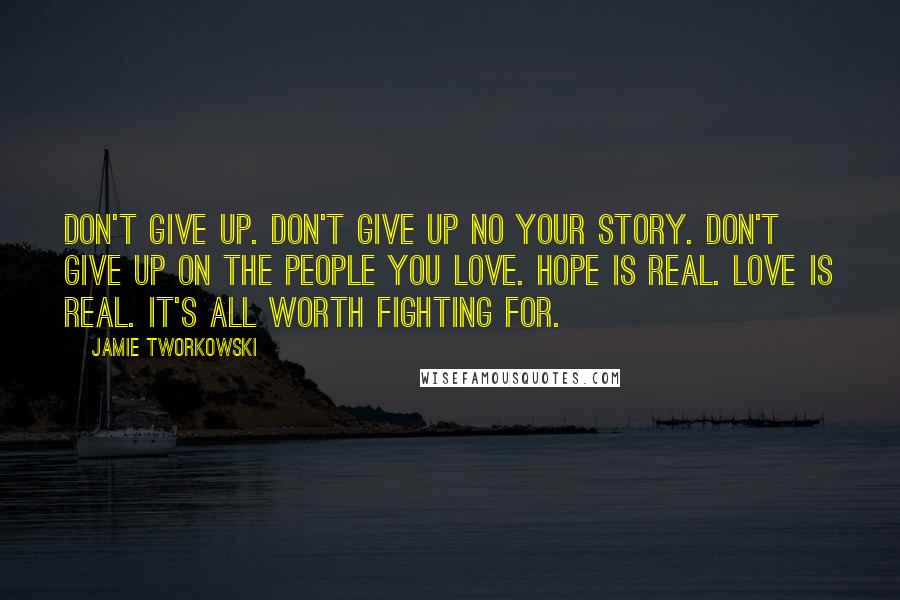 Jamie Tworkowski Quotes: Don't give up. Don't give up no your story. Don't give up on the people you love. Hope is real. Love is real. It's all worth fighting for.