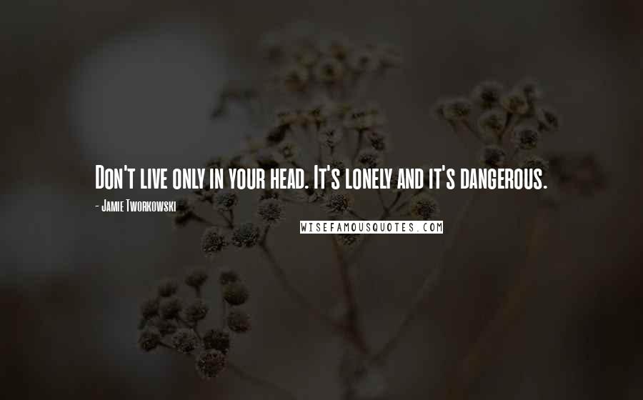 Jamie Tworkowski Quotes: Don't live only in your head. It's lonely and it's dangerous.