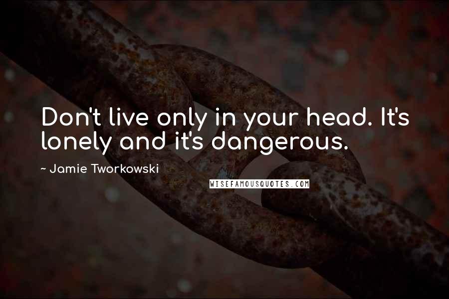 Jamie Tworkowski Quotes: Don't live only in your head. It's lonely and it's dangerous.