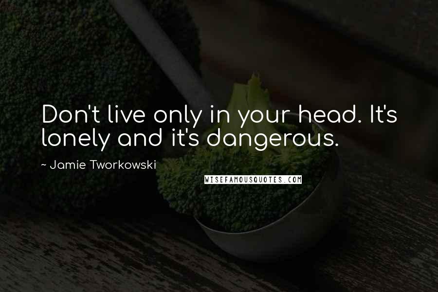 Jamie Tworkowski Quotes: Don't live only in your head. It's lonely and it's dangerous.