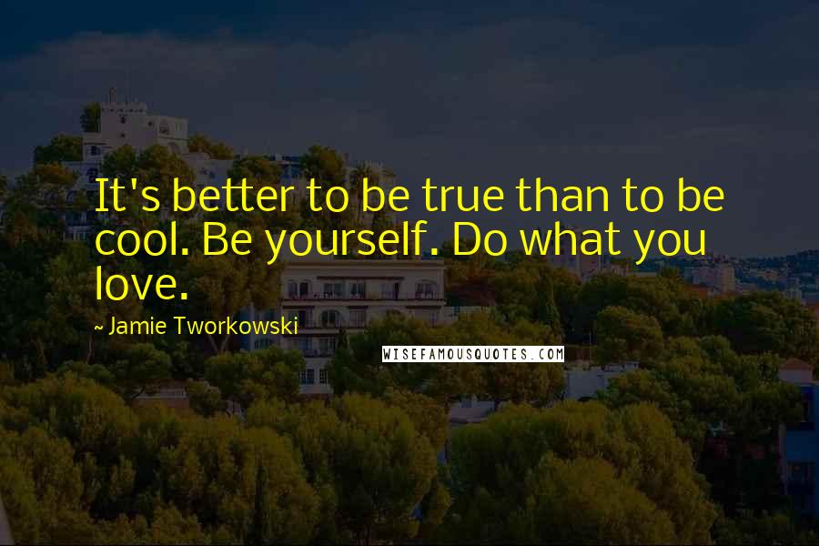 Jamie Tworkowski Quotes: It's better to be true than to be cool. Be yourself. Do what you love.