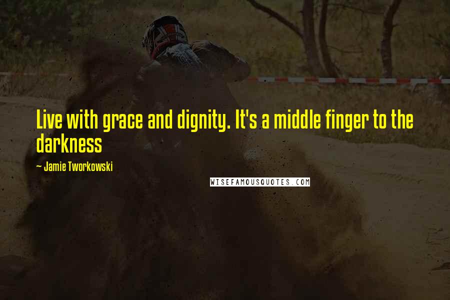 Jamie Tworkowski Quotes: Live with grace and dignity. It's a middle finger to the darkness