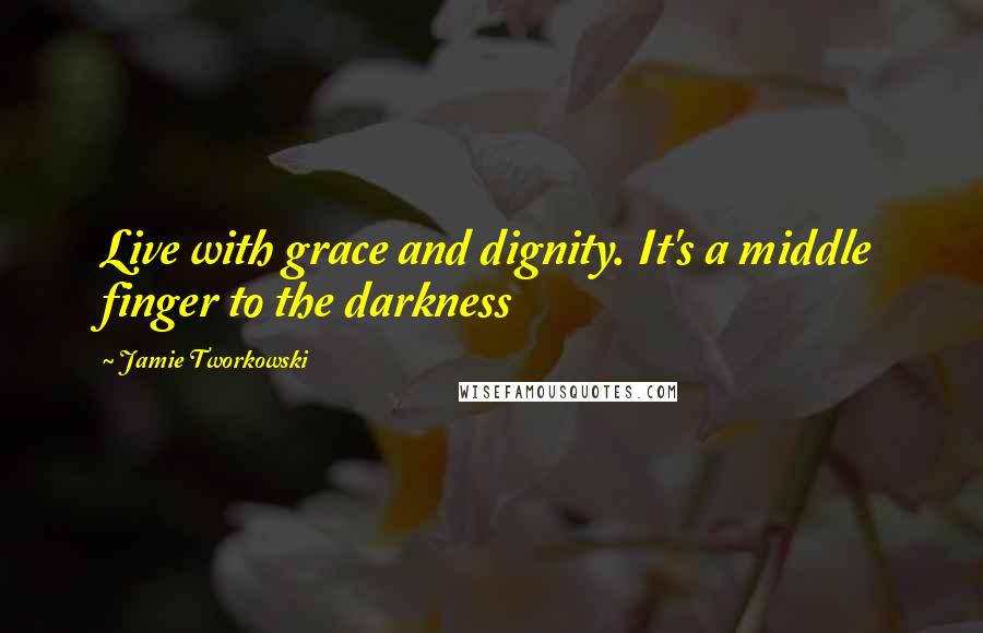Jamie Tworkowski Quotes: Live with grace and dignity. It's a middle finger to the darkness