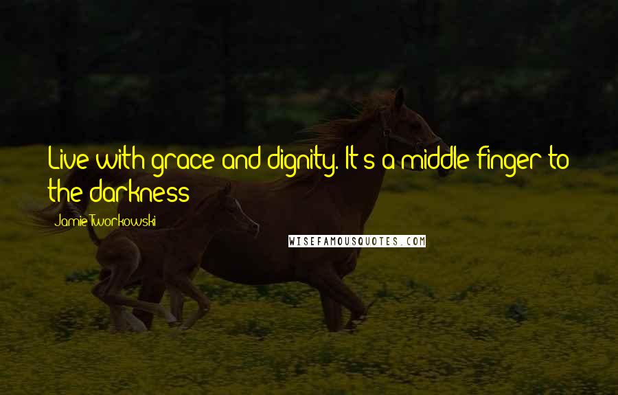 Jamie Tworkowski Quotes: Live with grace and dignity. It's a middle finger to the darkness