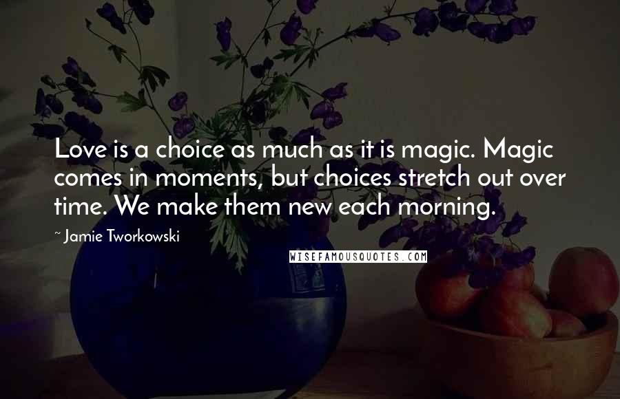 Jamie Tworkowski Quotes: Love is a choice as much as it is magic. Magic comes in moments, but choices stretch out over time. We make them new each morning.