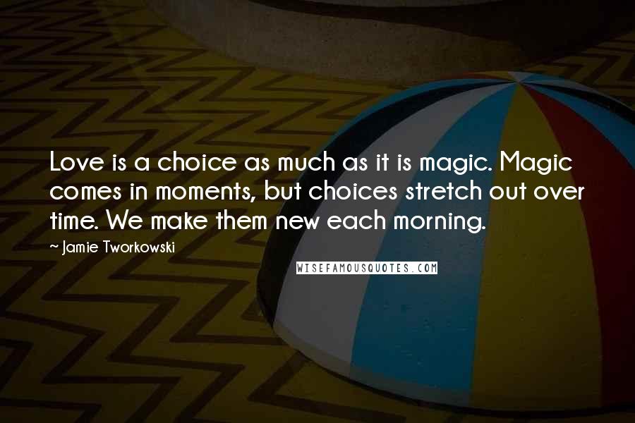 Jamie Tworkowski Quotes: Love is a choice as much as it is magic. Magic comes in moments, but choices stretch out over time. We make them new each morning.