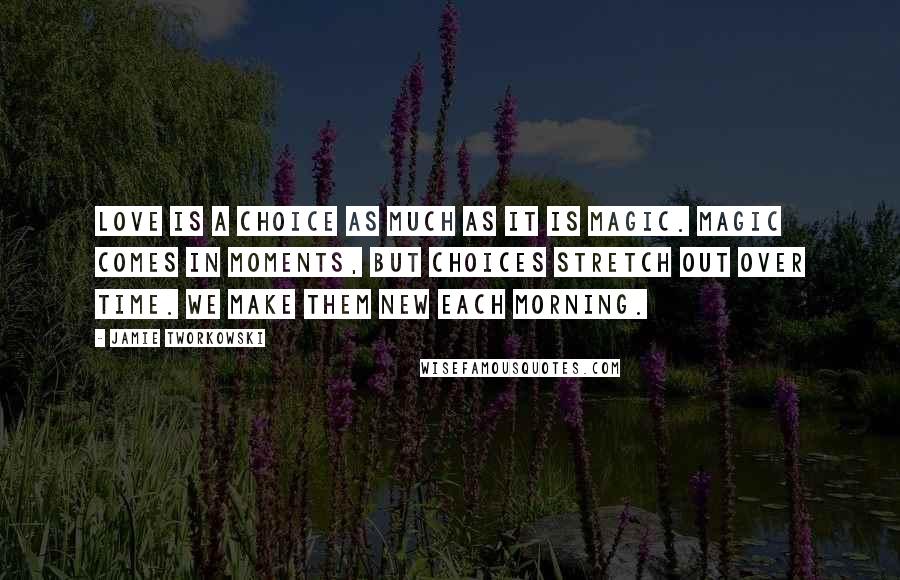 Jamie Tworkowski Quotes: Love is a choice as much as it is magic. Magic comes in moments, but choices stretch out over time. We make them new each morning.