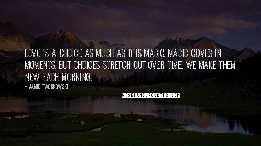 Jamie Tworkowski Quotes: Love is a choice as much as it is magic. Magic comes in moments, but choices stretch out over time. We make them new each morning.