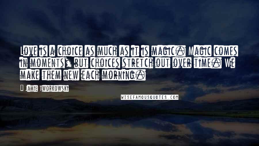 Jamie Tworkowski Quotes: Love is a choice as much as it is magic. Magic comes in moments, but choices stretch out over time. We make them new each morning.