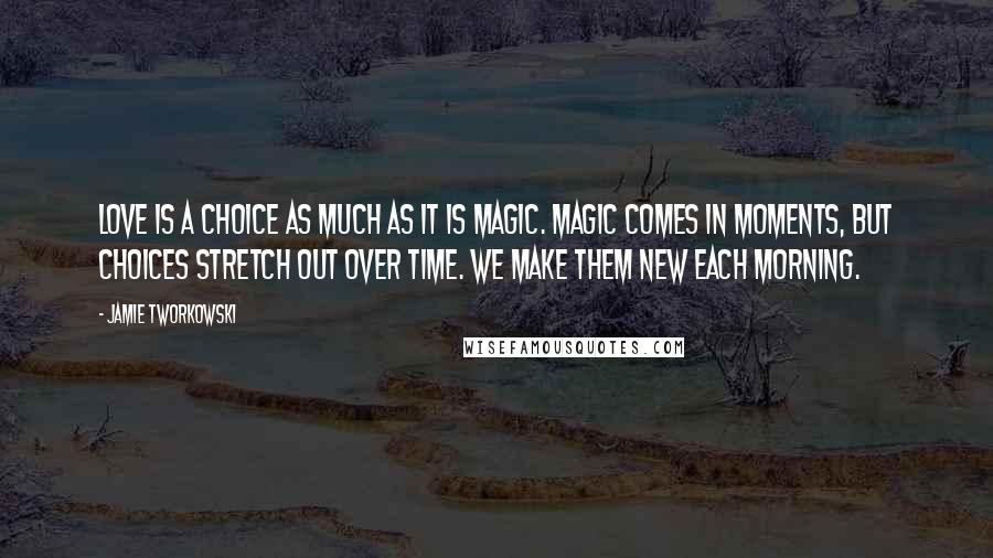 Jamie Tworkowski Quotes: Love is a choice as much as it is magic. Magic comes in moments, but choices stretch out over time. We make them new each morning.