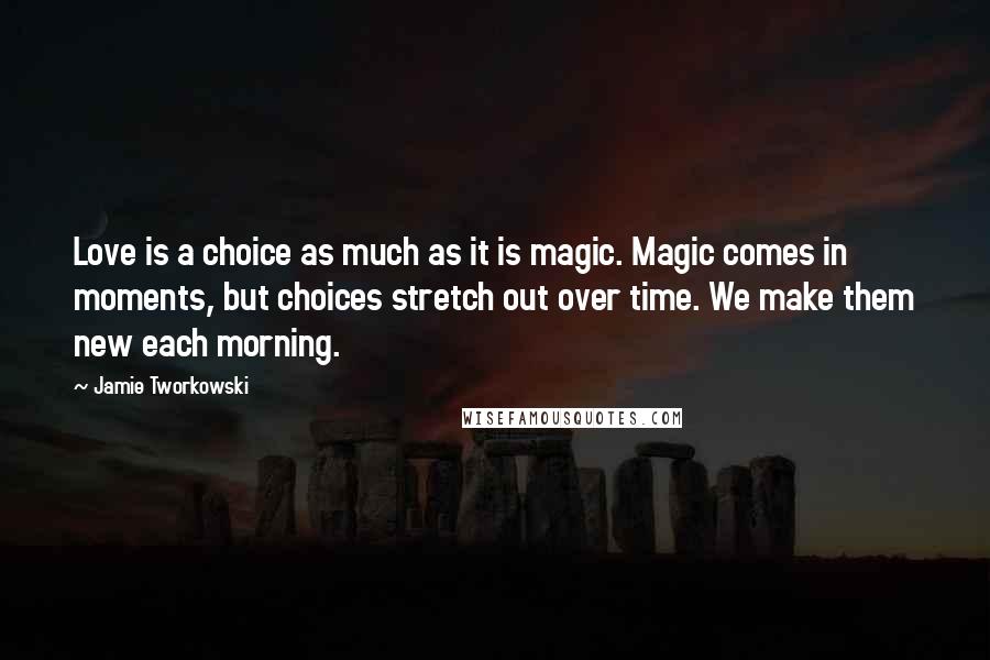 Jamie Tworkowski Quotes: Love is a choice as much as it is magic. Magic comes in moments, but choices stretch out over time. We make them new each morning.