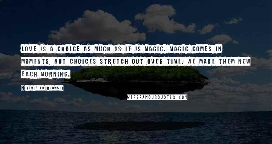 Jamie Tworkowski Quotes: Love is a choice as much as it is magic. Magic comes in moments, but choices stretch out over time. We make them new each morning.