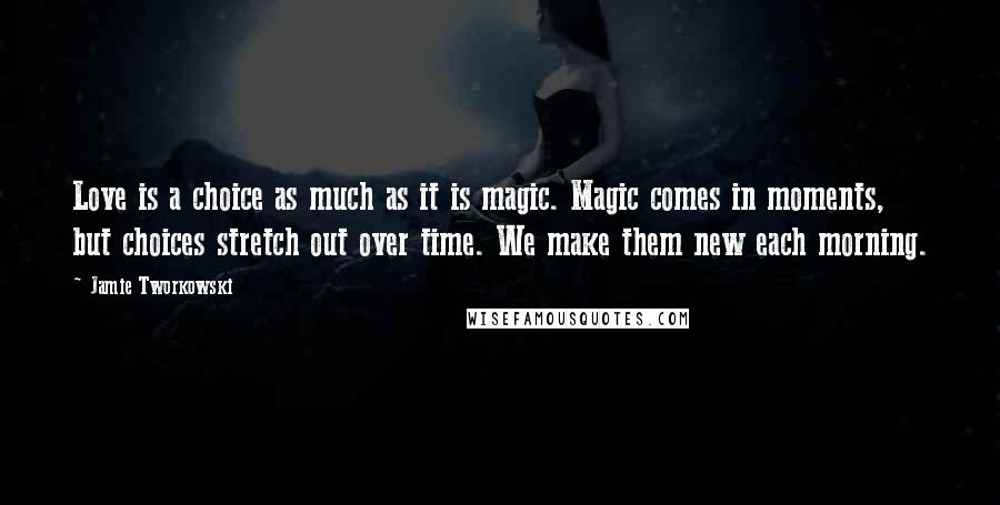 Jamie Tworkowski Quotes: Love is a choice as much as it is magic. Magic comes in moments, but choices stretch out over time. We make them new each morning.