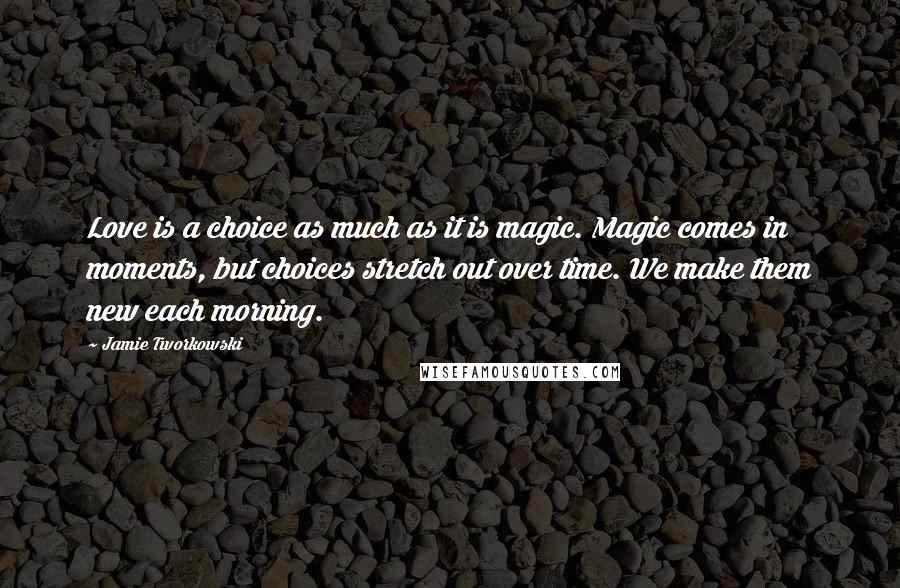 Jamie Tworkowski Quotes: Love is a choice as much as it is magic. Magic comes in moments, but choices stretch out over time. We make them new each morning.