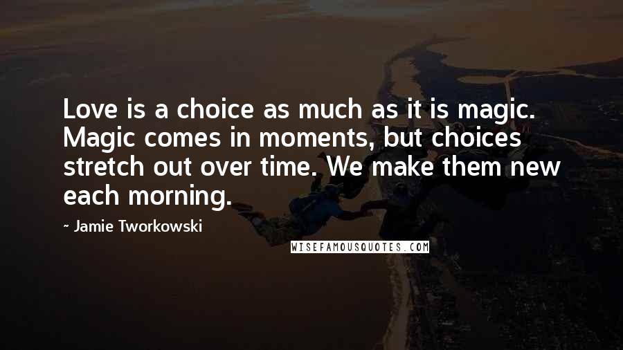 Jamie Tworkowski Quotes: Love is a choice as much as it is magic. Magic comes in moments, but choices stretch out over time. We make them new each morning.