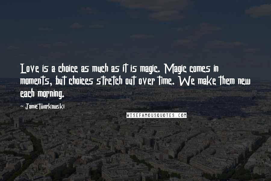 Jamie Tworkowski Quotes: Love is a choice as much as it is magic. Magic comes in moments, but choices stretch out over time. We make them new each morning.