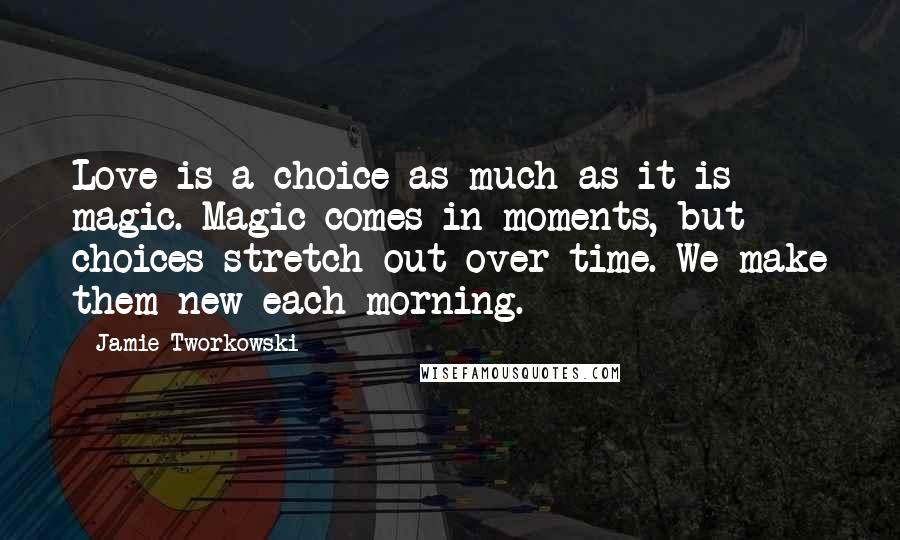 Jamie Tworkowski Quotes: Love is a choice as much as it is magic. Magic comes in moments, but choices stretch out over time. We make them new each morning.