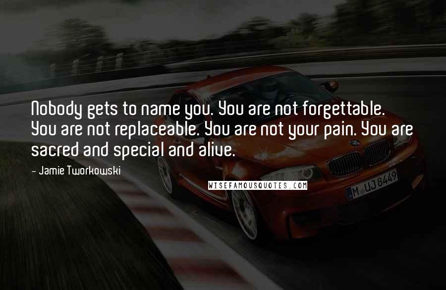 Jamie Tworkowski Quotes: Nobody gets to name you. You are not forgettable. You are not replaceable. You are not your pain. You are sacred and special and alive.