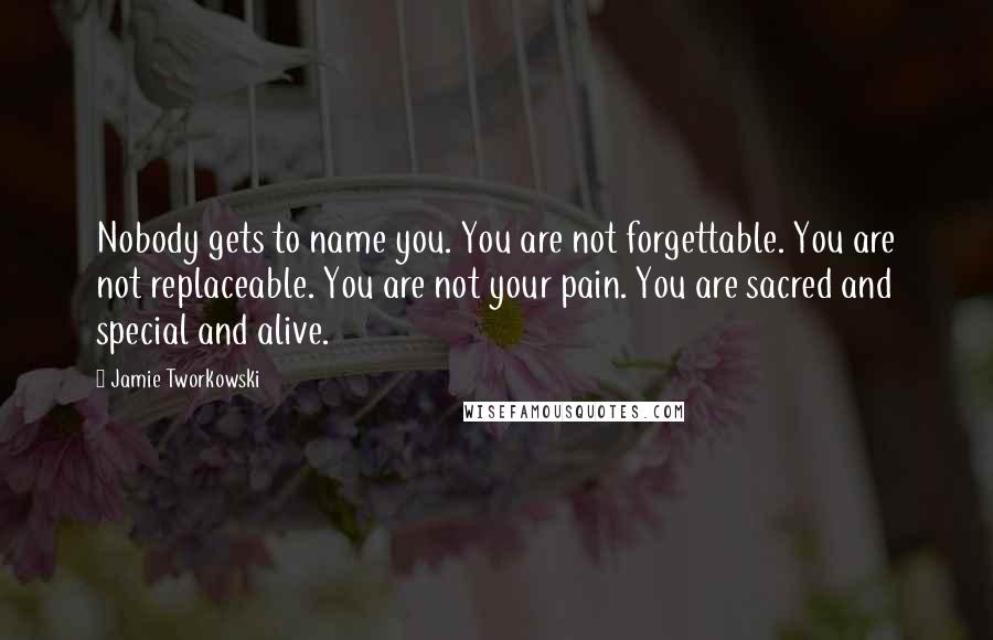 Jamie Tworkowski Quotes: Nobody gets to name you. You are not forgettable. You are not replaceable. You are not your pain. You are sacred and special and alive.