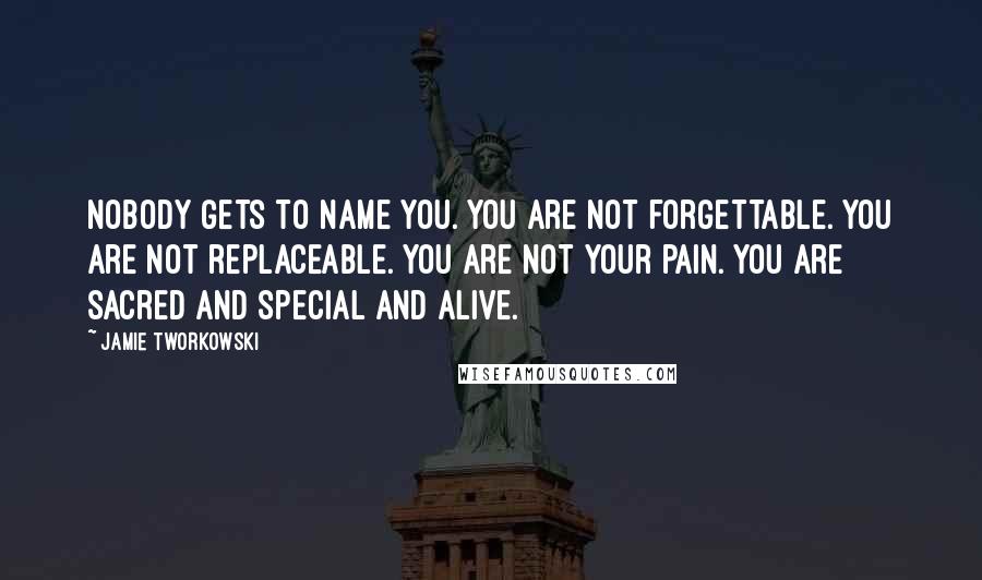 Jamie Tworkowski Quotes: Nobody gets to name you. You are not forgettable. You are not replaceable. You are not your pain. You are sacred and special and alive.