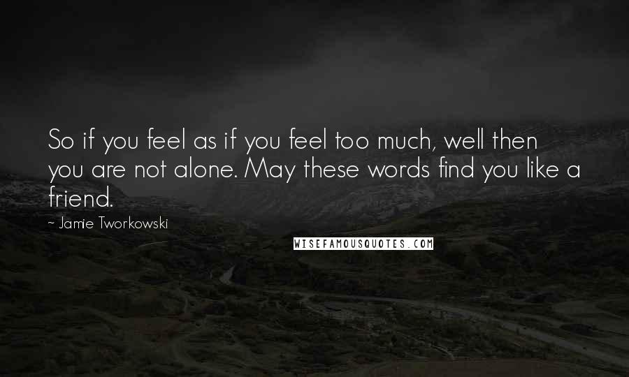 Jamie Tworkowski Quotes: So if you feel as if you feel too much, well then you are not alone. May these words find you like a friend.