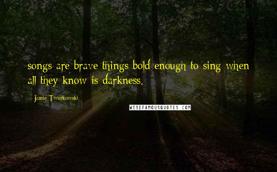 Jamie Tworkowski Quotes: songs are brave things bold enough to sing when all they know is darkness.
