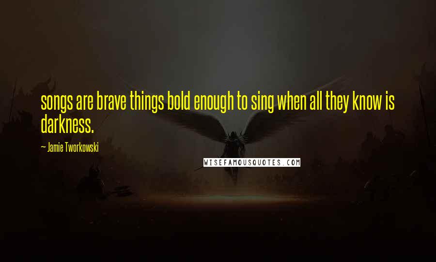 Jamie Tworkowski Quotes: songs are brave things bold enough to sing when all they know is darkness.