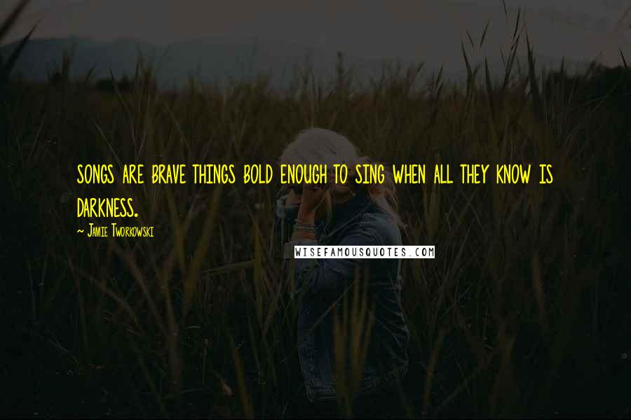 Jamie Tworkowski Quotes: songs are brave things bold enough to sing when all they know is darkness.