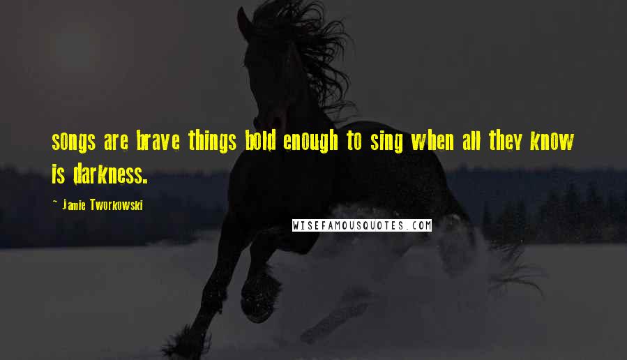 Jamie Tworkowski Quotes: songs are brave things bold enough to sing when all they know is darkness.