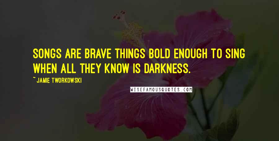 Jamie Tworkowski Quotes: songs are brave things bold enough to sing when all they know is darkness.
