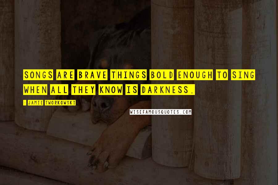 Jamie Tworkowski Quotes: songs are brave things bold enough to sing when all they know is darkness.