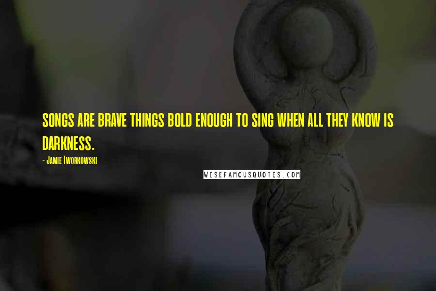Jamie Tworkowski Quotes: songs are brave things bold enough to sing when all they know is darkness.