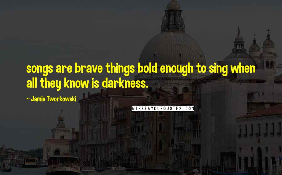 Jamie Tworkowski Quotes: songs are brave things bold enough to sing when all they know is darkness.