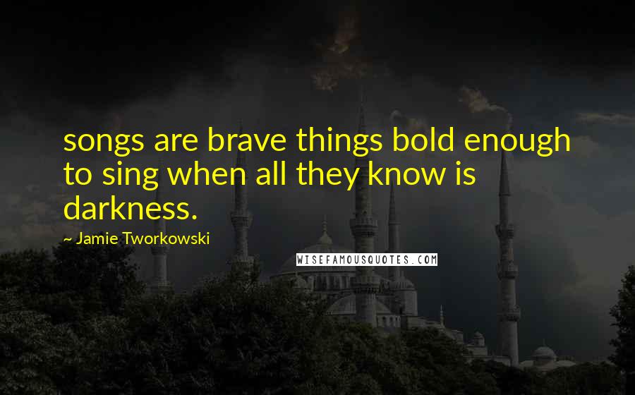 Jamie Tworkowski Quotes: songs are brave things bold enough to sing when all they know is darkness.