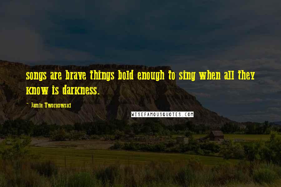Jamie Tworkowski Quotes: songs are brave things bold enough to sing when all they know is darkness.