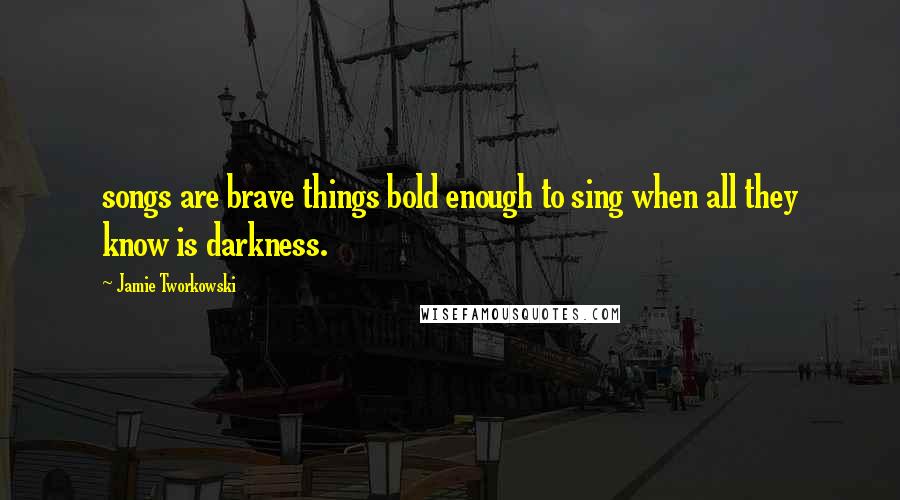 Jamie Tworkowski Quotes: songs are brave things bold enough to sing when all they know is darkness.