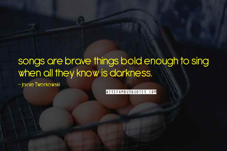 Jamie Tworkowski Quotes: songs are brave things bold enough to sing when all they know is darkness.