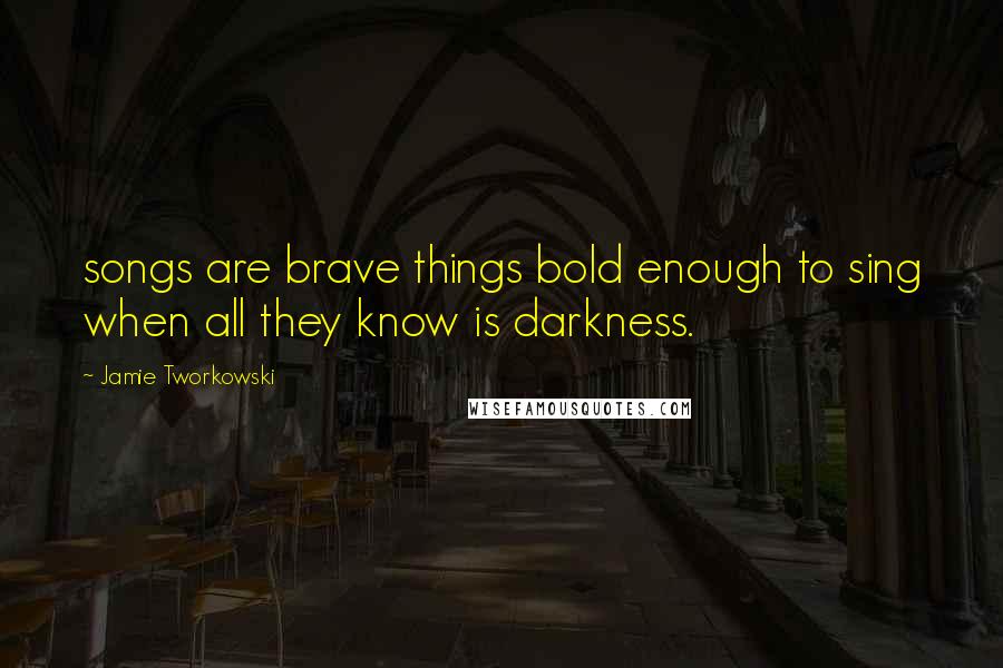 Jamie Tworkowski Quotes: songs are brave things bold enough to sing when all they know is darkness.