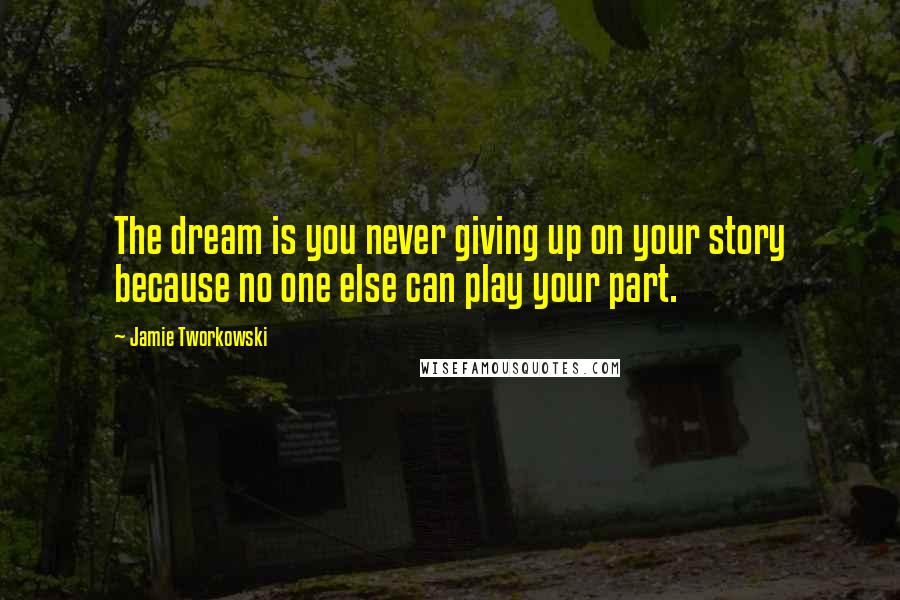 Jamie Tworkowski Quotes: The dream is you never giving up on your story because no one else can play your part.