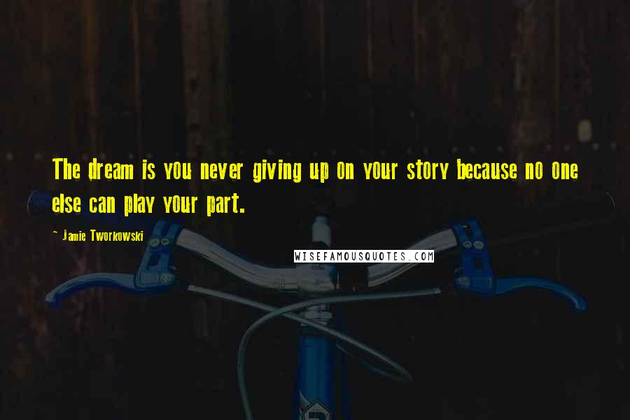 Jamie Tworkowski Quotes: The dream is you never giving up on your story because no one else can play your part.