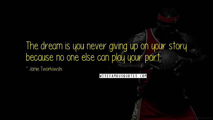 Jamie Tworkowski Quotes: The dream is you never giving up on your story because no one else can play your part.