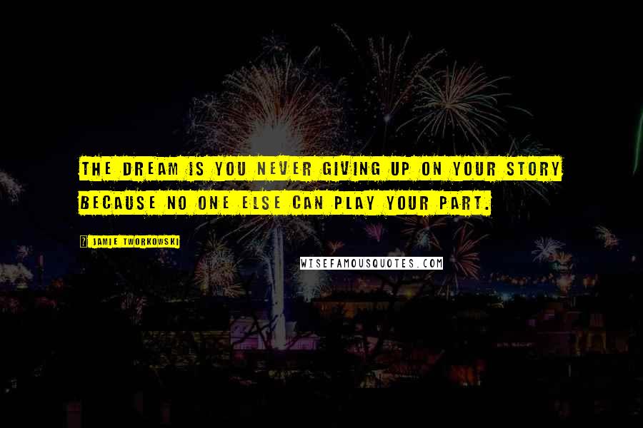 Jamie Tworkowski Quotes: The dream is you never giving up on your story because no one else can play your part.