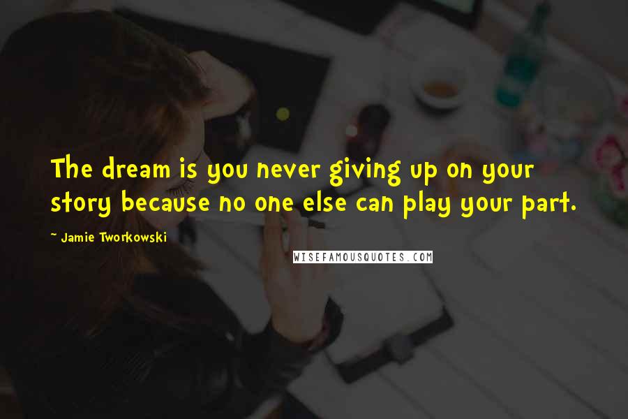 Jamie Tworkowski Quotes: The dream is you never giving up on your story because no one else can play your part.