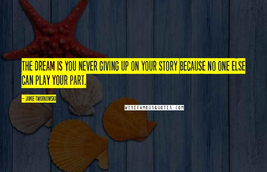 Jamie Tworkowski Quotes: The dream is you never giving up on your story because no one else can play your part.