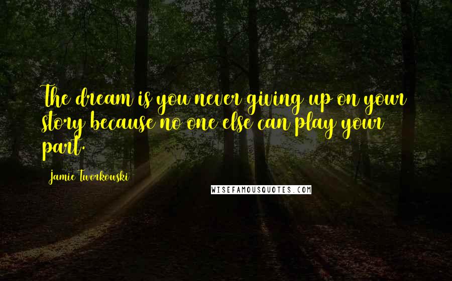 Jamie Tworkowski Quotes: The dream is you never giving up on your story because no one else can play your part.