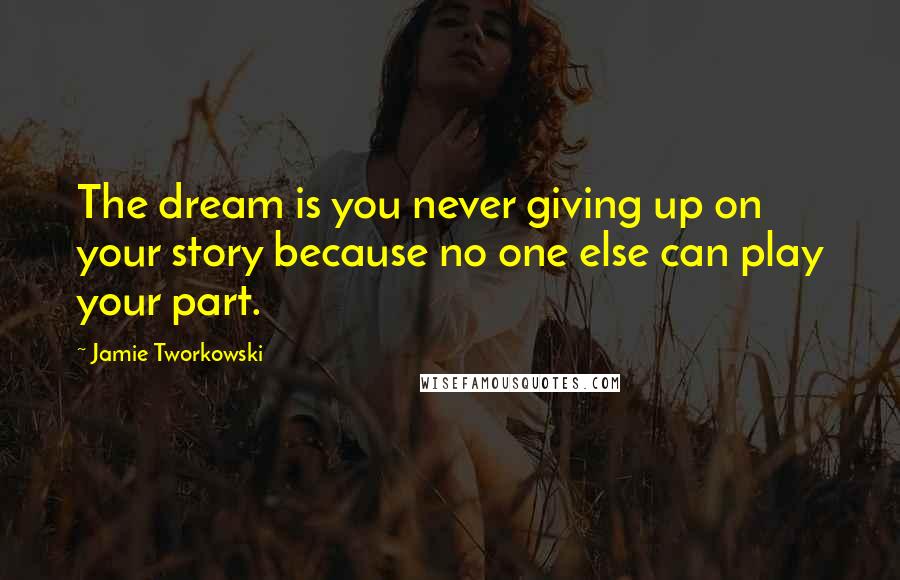 Jamie Tworkowski Quotes: The dream is you never giving up on your story because no one else can play your part.