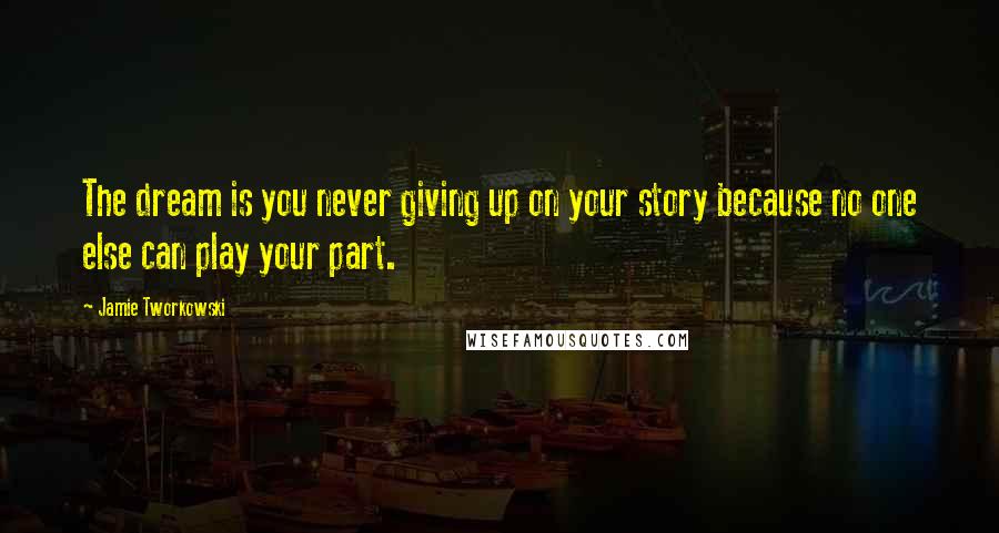 Jamie Tworkowski Quotes: The dream is you never giving up on your story because no one else can play your part.